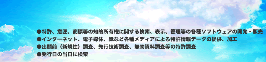 ●特許、意匠、商標等の知的所有権に関する検索、表示、管理等の各種ソフトウェアの開発・販売　●インターネット、電子媒体、紙など各種メディアによる特許情報データの提供、加工　●出願前（新規性）調査、先行技術調査、無効資料調査等の特許調査など知的財産権をめぐるさまざまなニーズをサポートします。